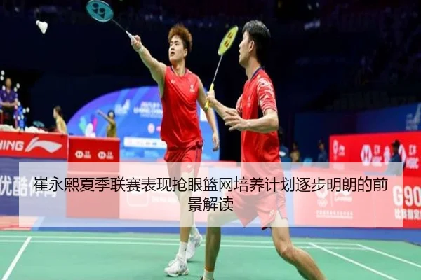 崔永熙夏季联赛表现抢眼篮网培养计划逐步明朗的前景解读