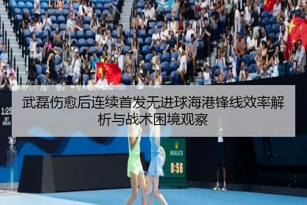 武磊伤愈后连续首发无进球海港锋线效率解析与战术困境观察