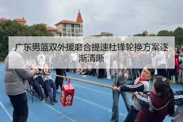 广东男篮双外援磨合提速杜锋轮换方案逐渐清晰