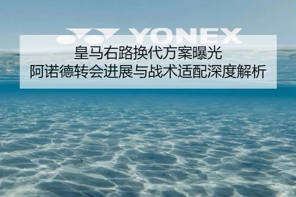 皇马右路换代方案曝光 阿诺德转会进展与战术适配深度解析