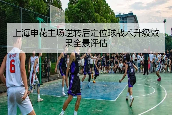 上海申花主场逆转后定位球战术升级效果全景评估