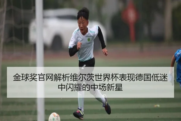 金球奖官网解析维尔茨世界杯表现德国低迷中闪耀的中场新星