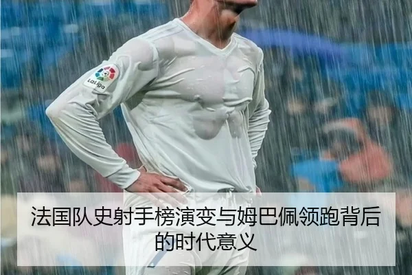 法国队史射手榜演变与姆巴佩领跑背后的时代意义