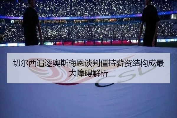切尔西追逐奥斯梅恩谈判僵持薪资结构成最大障碍解析
