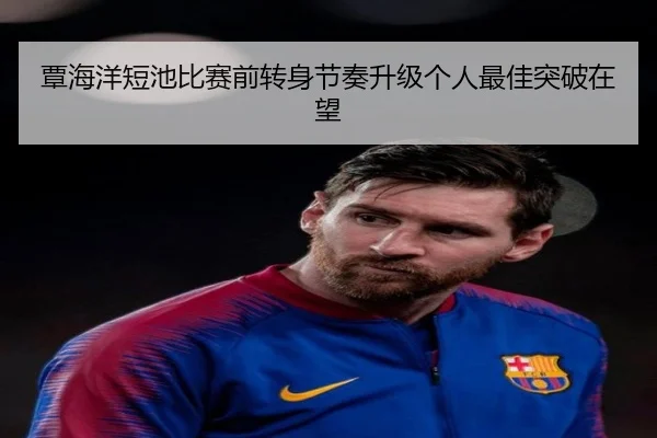 覃海洋短池比赛前转身节奏升级个人最佳突破在望